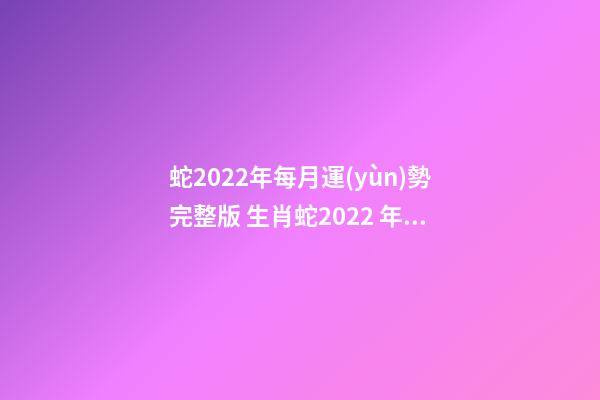 蛇2022年每月運(yùn)勢完整版 生肖蛇2022 年運(yùn)勢及運(yùn)程每月，生肖蛇2022 年每月運(yùn)勢-第1張-觀點(diǎn)-玄機(jī)派